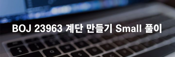 BOJ 23963 계단 만들기 Small 풀이